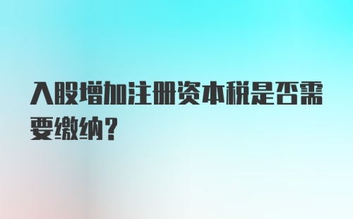 入股增加注册资本税是否需要缴纳？