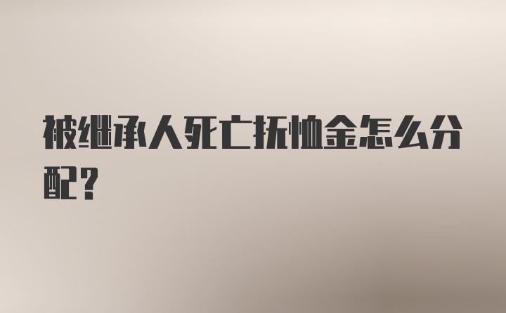 被继承人死亡抚恤金怎么分配？