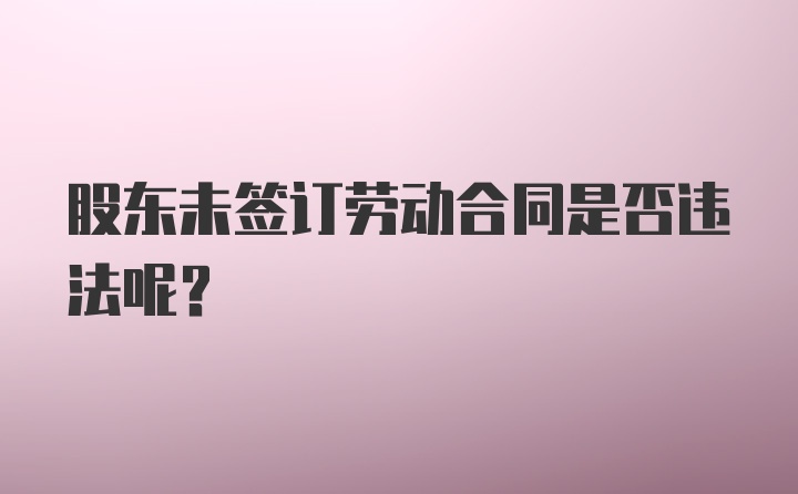 股东未签订劳动合同是否违法呢？