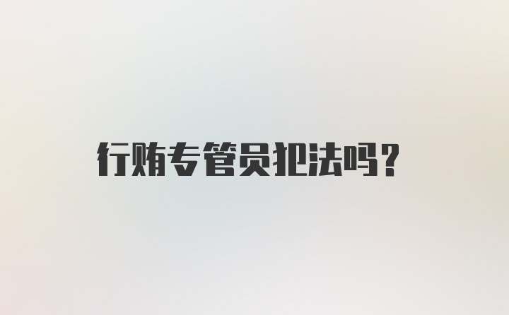 行贿专管员犯法吗？