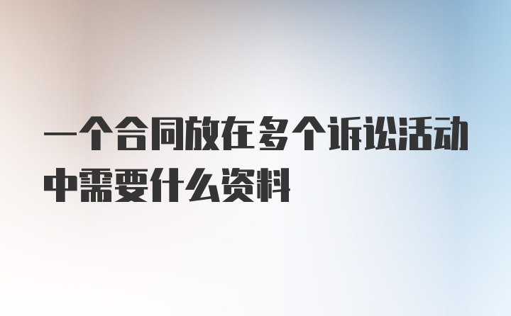 一个合同放在多个诉讼活动中需要什么资料