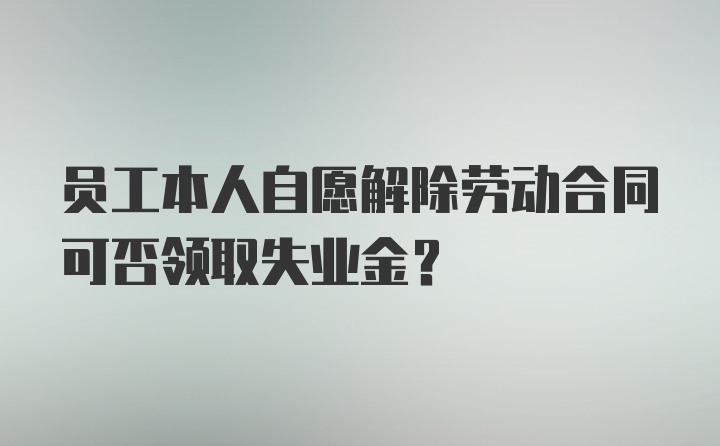 员工本人自愿解除劳动合同可否领取失业金?