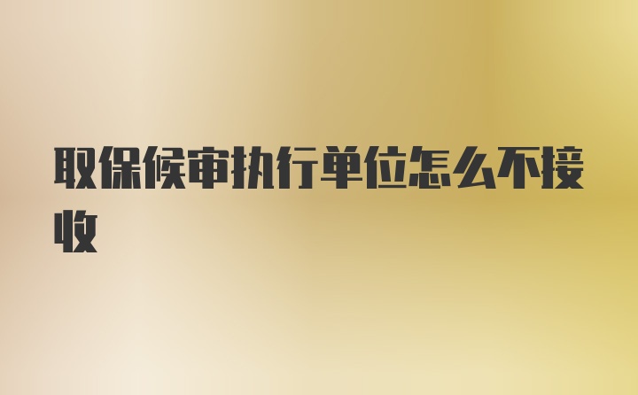 取保候审执行单位怎么不接收