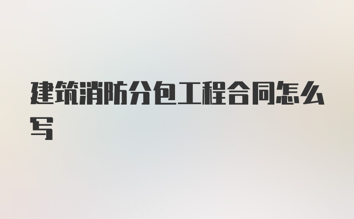 建筑消防分包工程合同怎么写