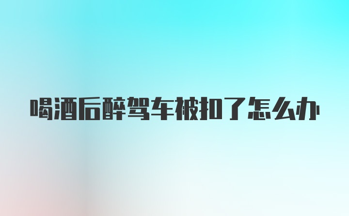 喝酒后醉驾车被扣了怎么办