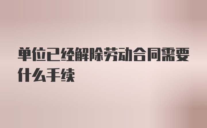 单位已经解除劳动合同需要什么手续