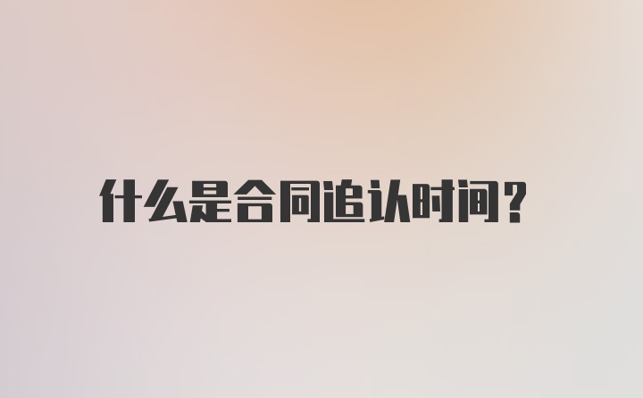 什么是合同追认时间？