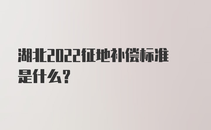 湖北2022征地补偿标准是什么？