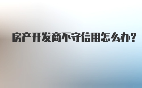 房产开发商不守信用怎么办？