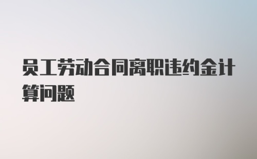 员工劳动合同离职违约金计算问题