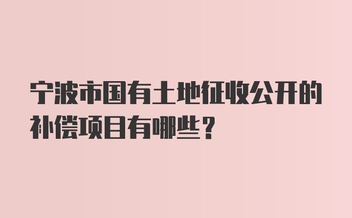 宁波市国有土地征收公开的补偿项目有哪些？