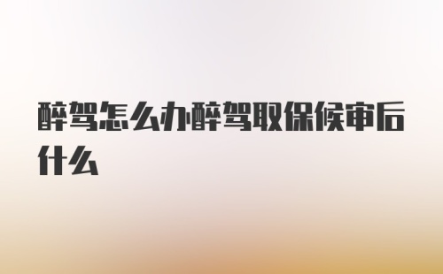 醉驾怎么办醉驾取保候审后什么