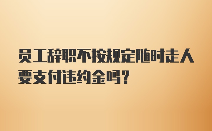 员工辞职不按规定随时走人要支付违约金吗？