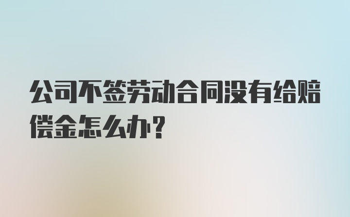 公司不签劳动合同没有给赔偿金怎么办？