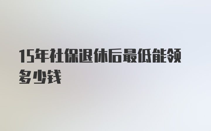 15年社保退休后最低能领多少钱