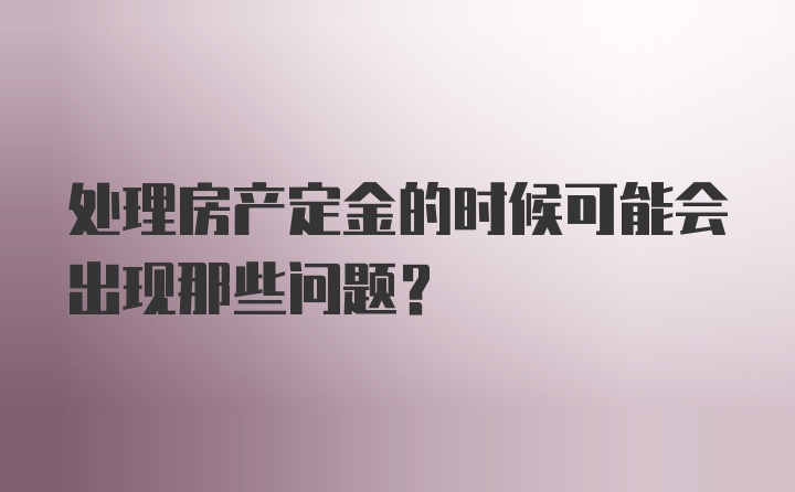 处理房产定金的时候可能会出现那些问题？