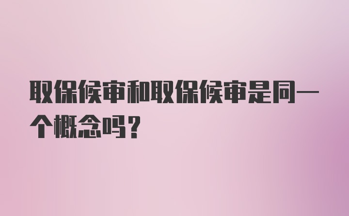 取保候审和取保候审是同一个概念吗？