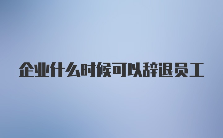 企业什么时候可以辞退员工