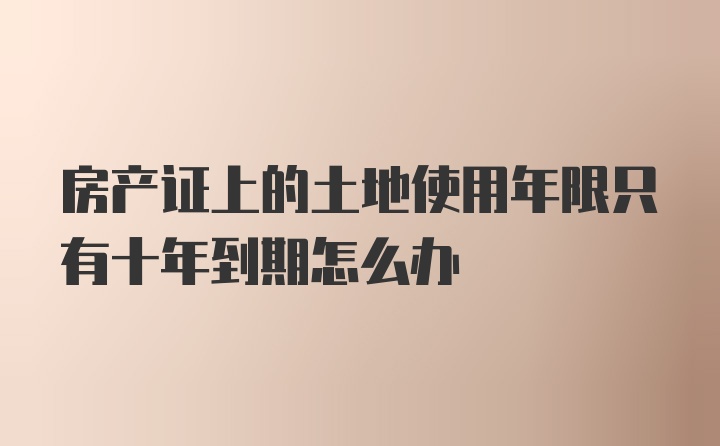 房产证上的土地使用年限只有十年到期怎么办