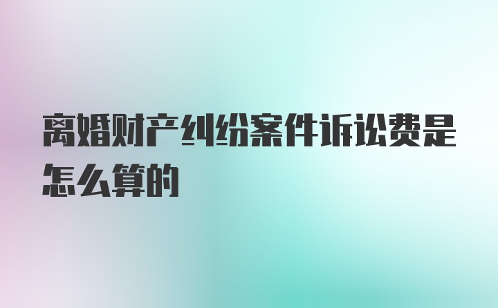 离婚财产纠纷案件诉讼费是怎么算的