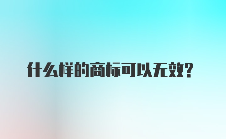 什么样的商标可以无效？