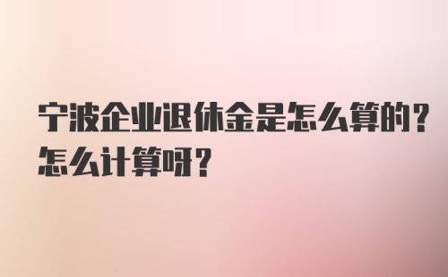 宁波企业退休金是怎么算的？怎么计算呀？