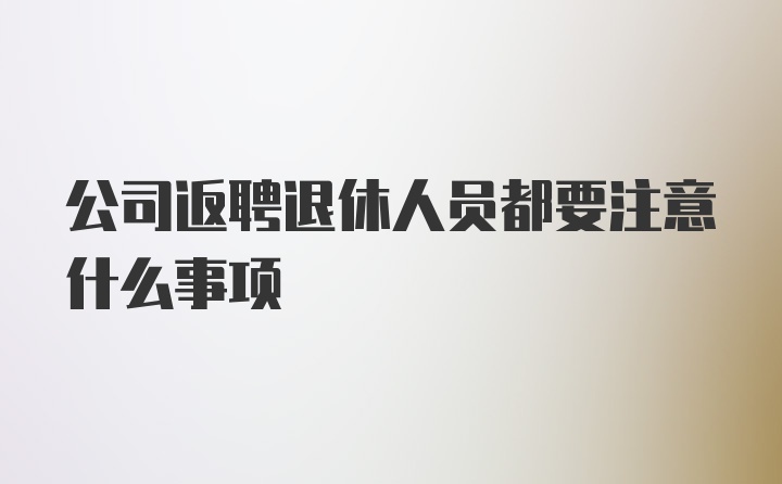 公司返聘退休人员都要注意什么事项