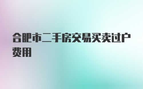 合肥市二手房交易买卖过户费用