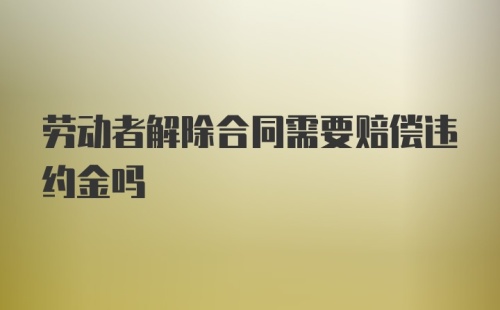 劳动者解除合同需要赔偿违约金吗