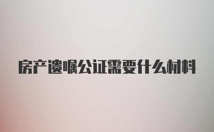 房产遗嘱公证需要什么材料