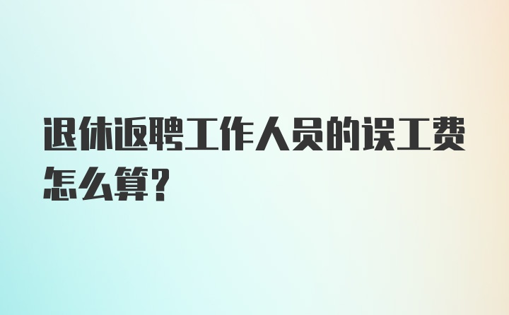 退休返聘工作人员的误工费怎么算?