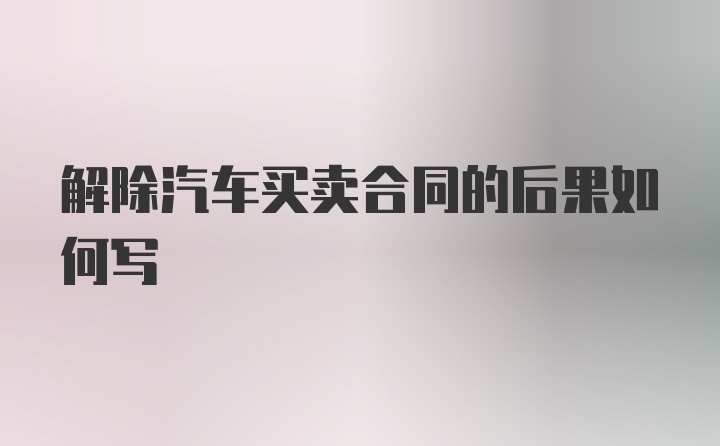 解除汽车买卖合同的后果如何写