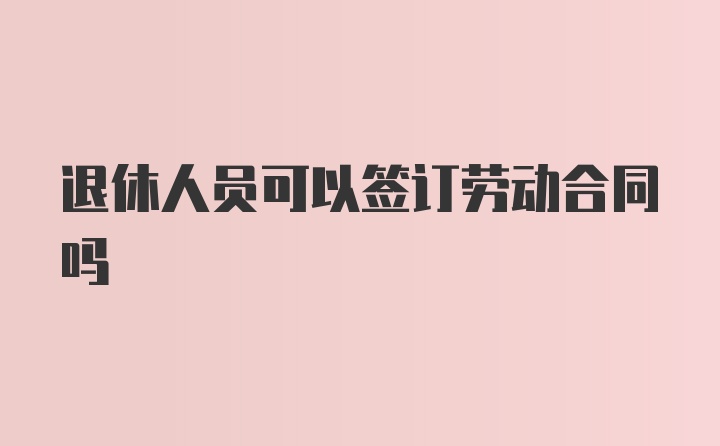 退休人员可以签订劳动合同吗