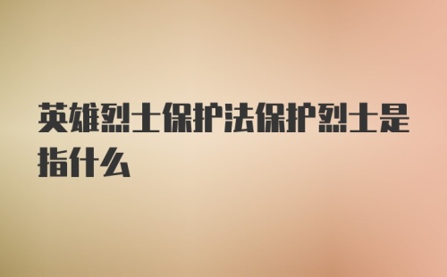 英雄烈士保护法保护烈士是指什么