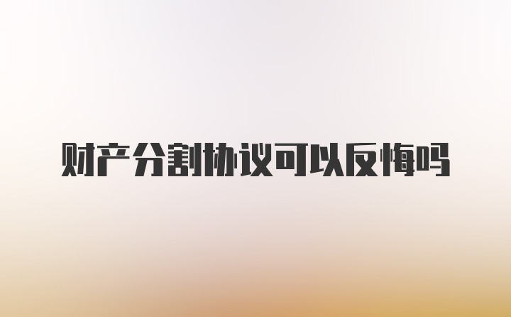 财产分割协议可以反悔吗