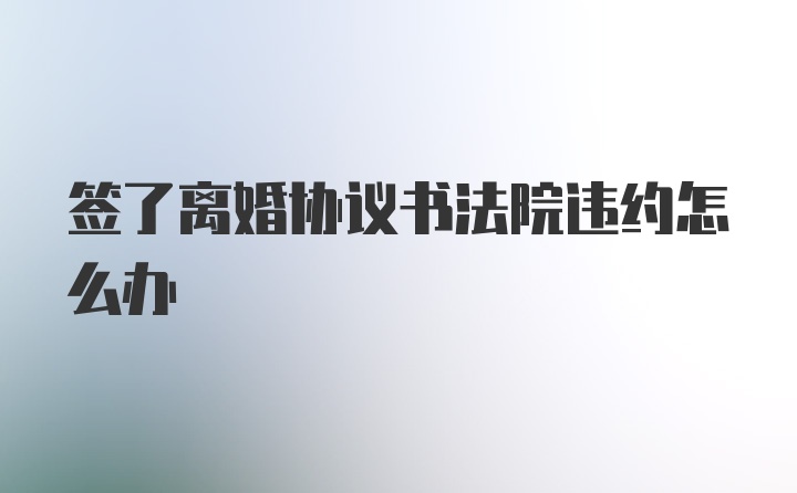 签了离婚协议书法院违约怎么办