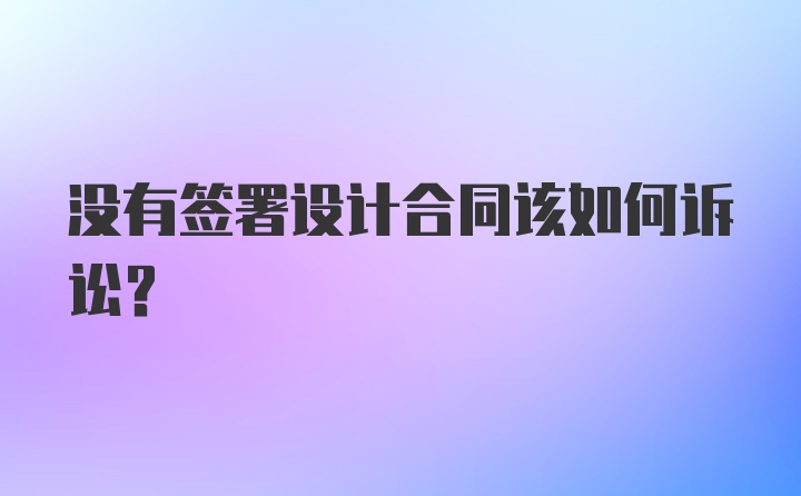 没有签署设计合同该如何诉讼？