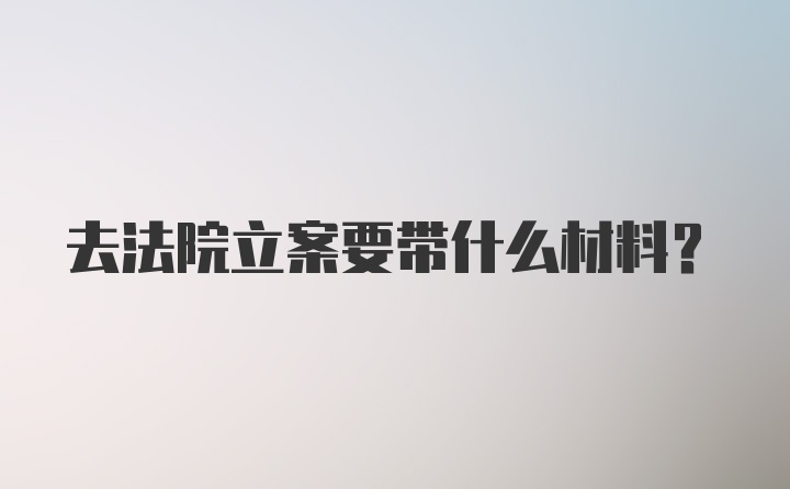 去法院立案要带什么材料？