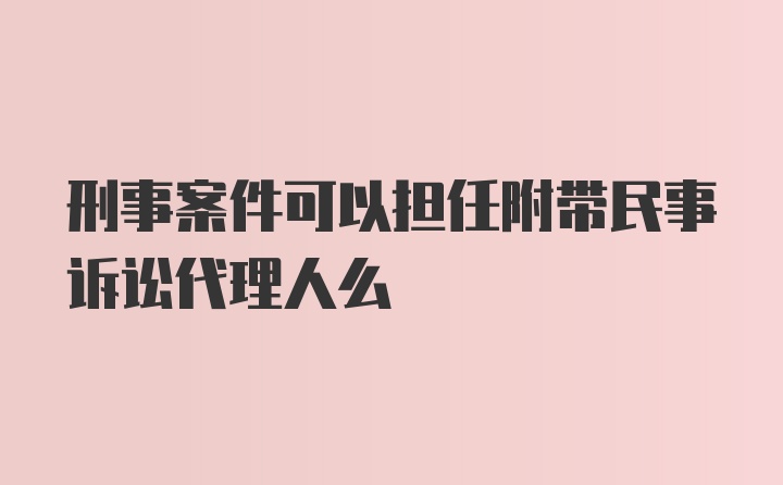 刑事案件可以担任附带民事诉讼代理人么