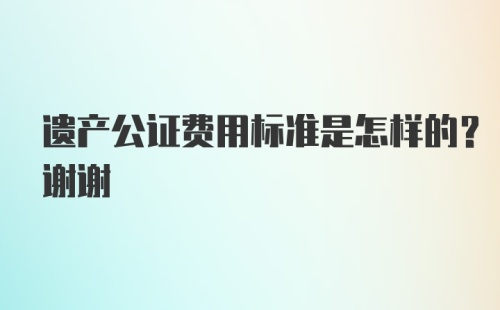 遗产公证费用标准是怎样的？谢谢