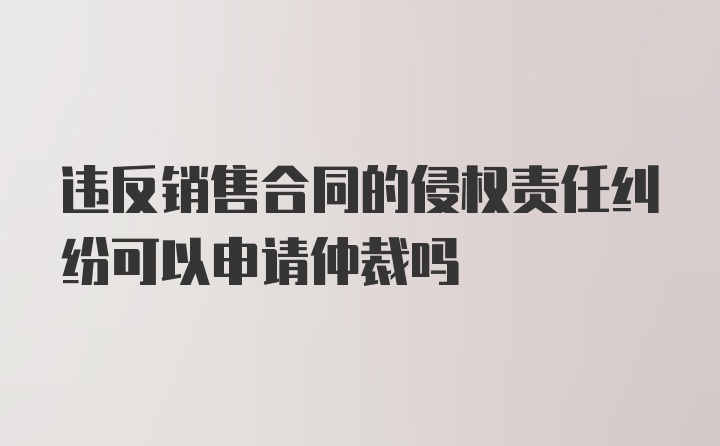 违反销售合同的侵权责任纠纷可以申请仲裁吗