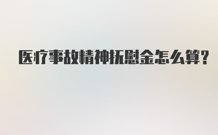 医疗事故精神抚慰金怎么算？