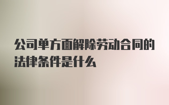 公司单方面解除劳动合同的法律条件是什么