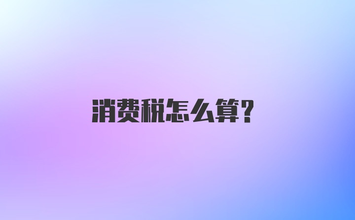 消费税怎么算？