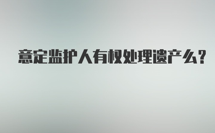 意定监护人有权处理遗产么?