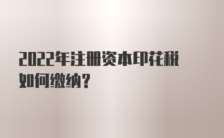 2022年注册资本印花税如何缴纳？