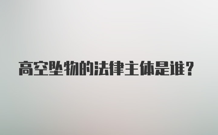 高空坠物的法律主体是谁?