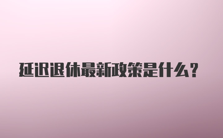 延迟退休最新政策是什么？