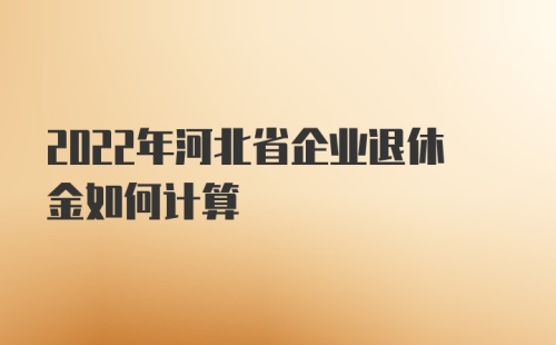 2022年河北省企业退休金如何计算