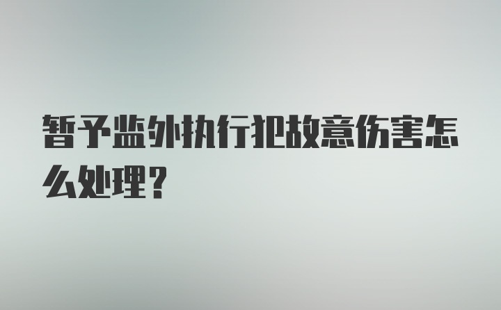 暂予监外执行犯故意伤害怎么处理?